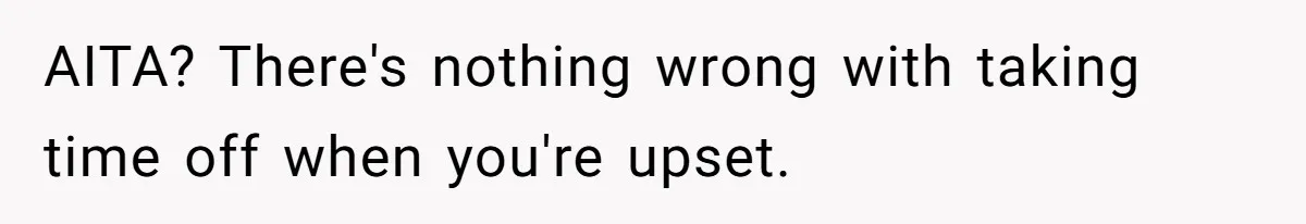 AITA? There's nothing wrong with taking time off when you're upset.