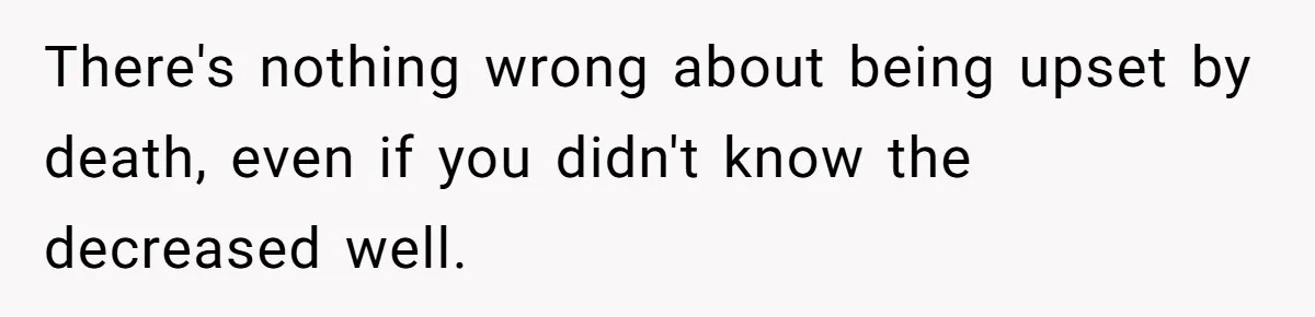 There's nothing wrong about being upset by death, even if you didn't know the decreased well.