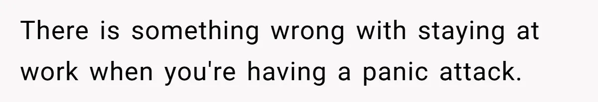 There is something wrong with staying at work when you're having a panic attack.