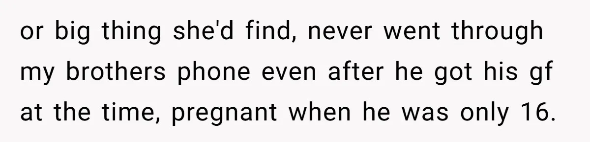 or big thing she'd find, never went through my brothers phone even after he got his gf at the time, pregnant when he was only 16.