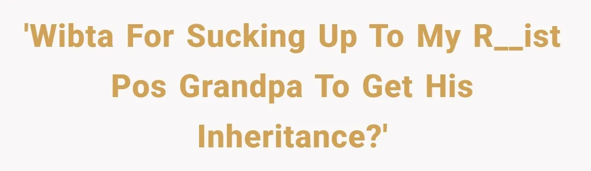 'WIBTA For Sucking Up To My R__ist POS Grandpa To Get His Inheritance?'
