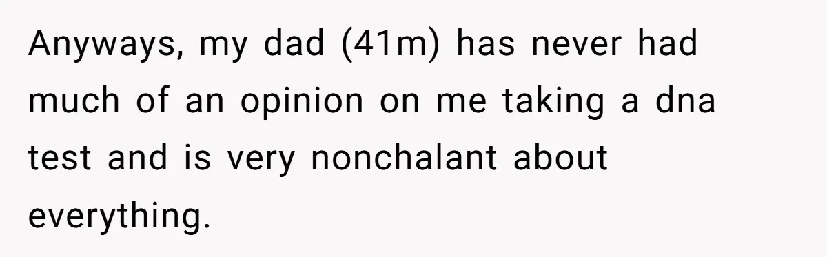 Anyways, my dad (41m) has never had much of an opinion on me taking a dna test and is very nonchalant about everything.