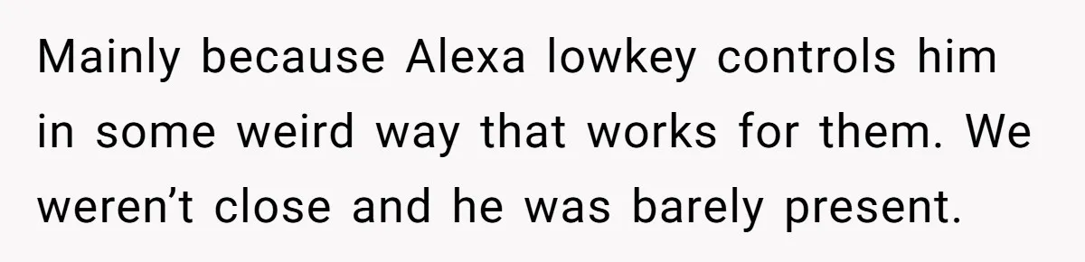 Mainly because Alexa lowkey controls him in some weird way that works for them. We weren’t close and he was barely present.