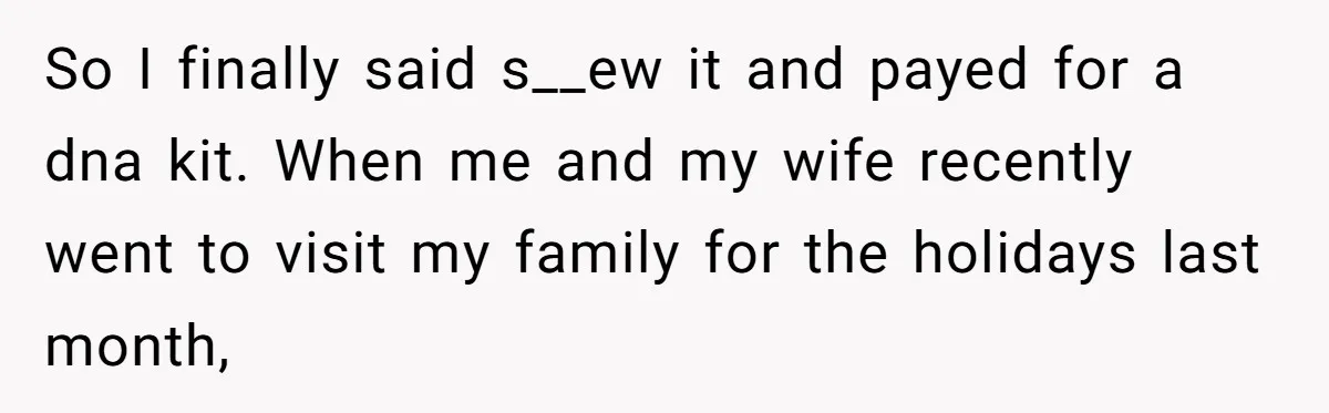 So I finally said s__ew it and payed for a dna kit. When me and my wife recently went to visit my family for the holidays last month,