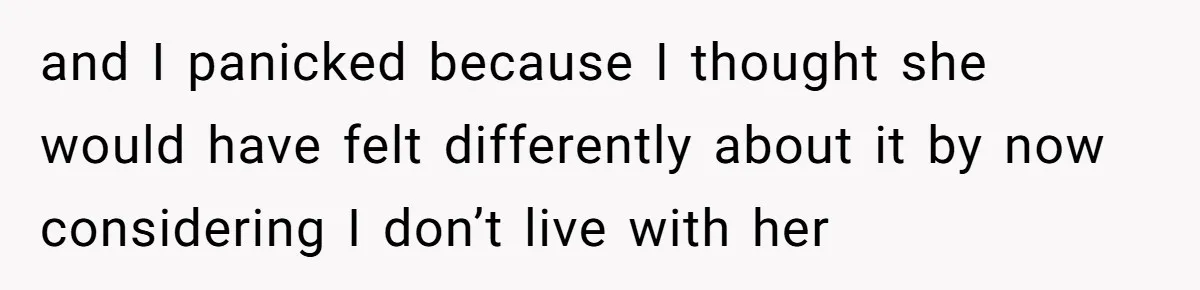 and I panicked because I thought she would have felt differently about it by now considering I don’t live with her