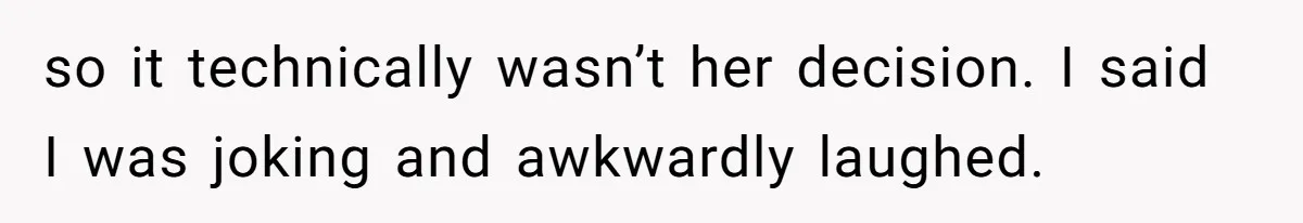 so it technically wasn’t her decision. I said I was joking and awkwardly laughed.
