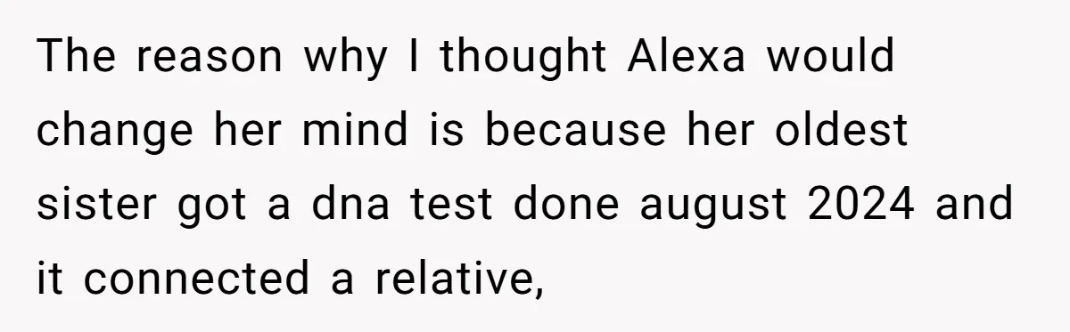 The reason why I thought Alexa would change her mind is because her oldest sister got a dna test done august 2024 and it connected a relative,