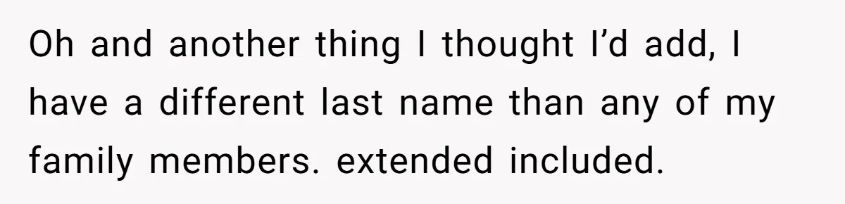 Oh and another thing I thought I’d add, I have a different last name than any of my family members. extended included.
