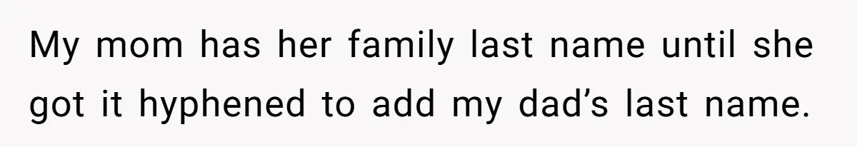 My mom has her family last name until she got it hyphened to add my dad’s last name.