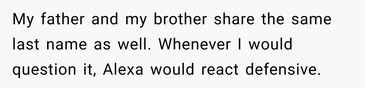 My father and my brother share the same last name as well. Whenever I would question it, Alexa would react defensive.