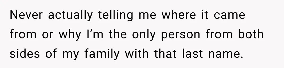 Never actually telling me where it came from or why I’m the only person from both sides of my family with that last name.