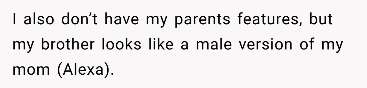 I also don’t have my parents features, but my brother looks like a male version of my mom (Alexa).