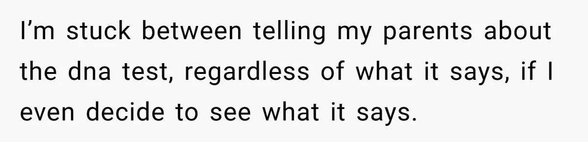 I’m stuck between telling my parents about the dna test, regardless of what it says, if I even decide to see what it says.