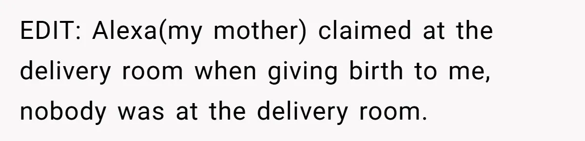 EDIT: Alexa(my mother) claimed at the delivery room when giving birth to me, nobody was at the delivery room.