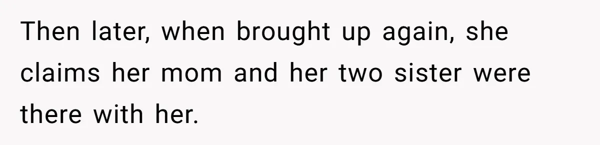 Then later, when brought up again, she claims her mom and her two sister were there with her.