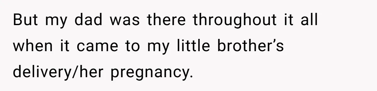 But my dad was there throughout it all when it came to my little brother’s delivery/her pregnancy.