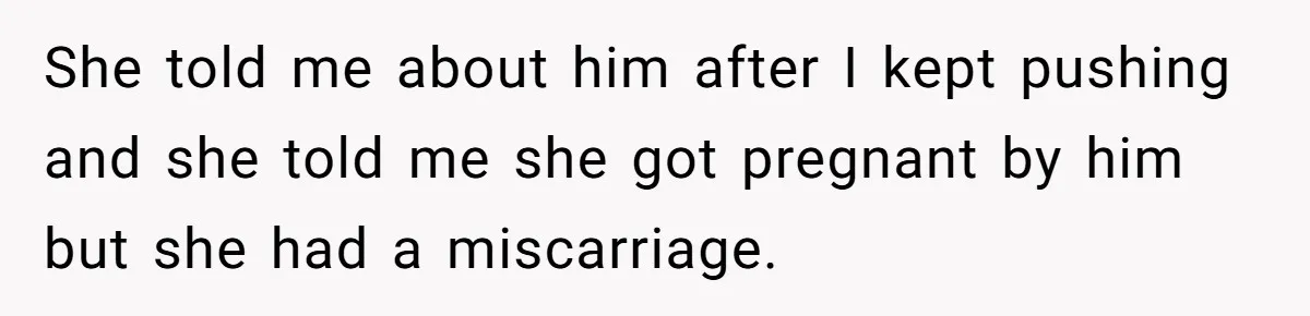 She told me about him after I kept pushing and she told me she got pregnant by him but she had a miscarriage.