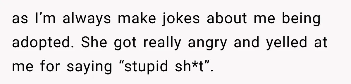 as I’m always make jokes about me being adopted. She got really angry and yelled at me for saying “stupid sh*t”.