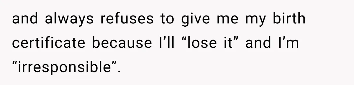 and always refuses to give me my birth certificate because I’ll “lose it” and I’m “irresponsible”.
