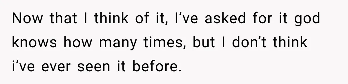 Now that I think of it, I’ve asked for it god knows how many times, but I don’t think i’ve ever seen it before.