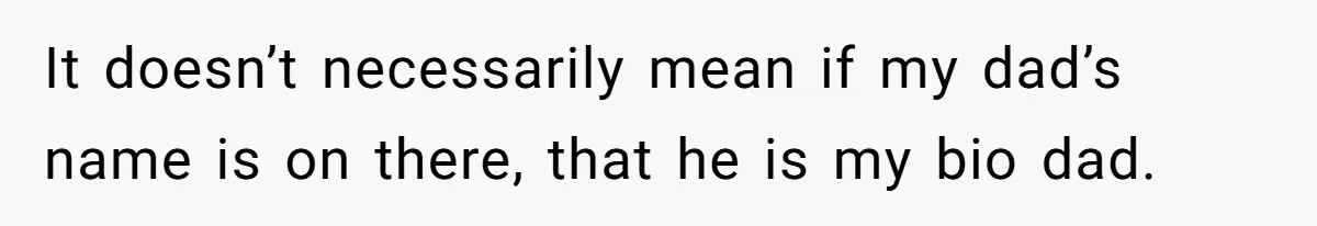It doesn’t necessarily mean if my dad’s name is on there, that he is my bio dad.