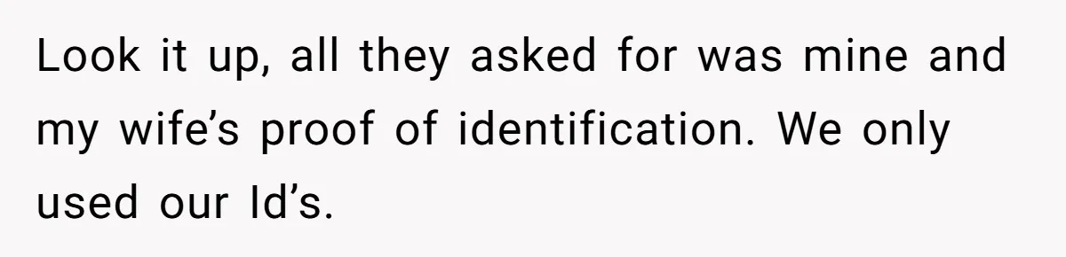Look it up, all they asked for was mine and my wife’s proof of identification. We only used our Id’s.