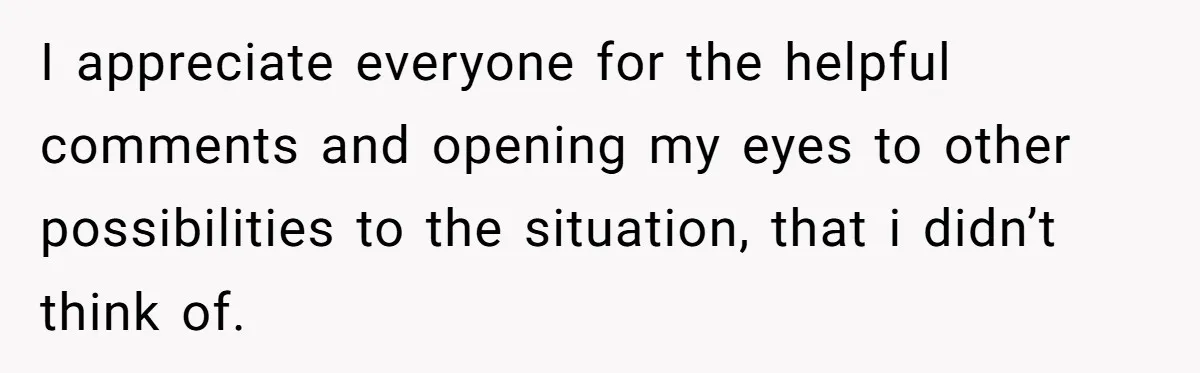 I appreciate everyone for the helpful comments and opening my eyes to other possibilities to the situation, that i didn’t think of.