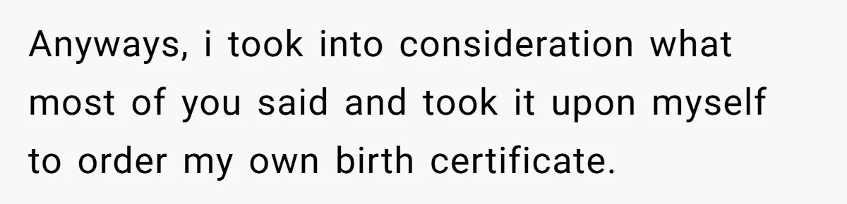 Anyways, i took into consideration what most of you said and took it upon myself to order my own birth certificate.