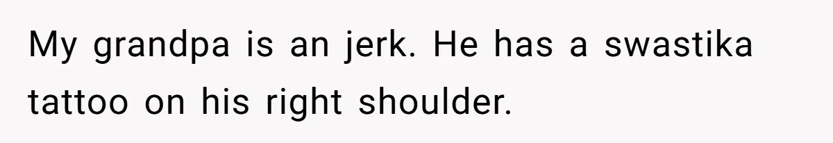 My grandpa is an jerk. He has a swastika tattoo on his right shoulder.