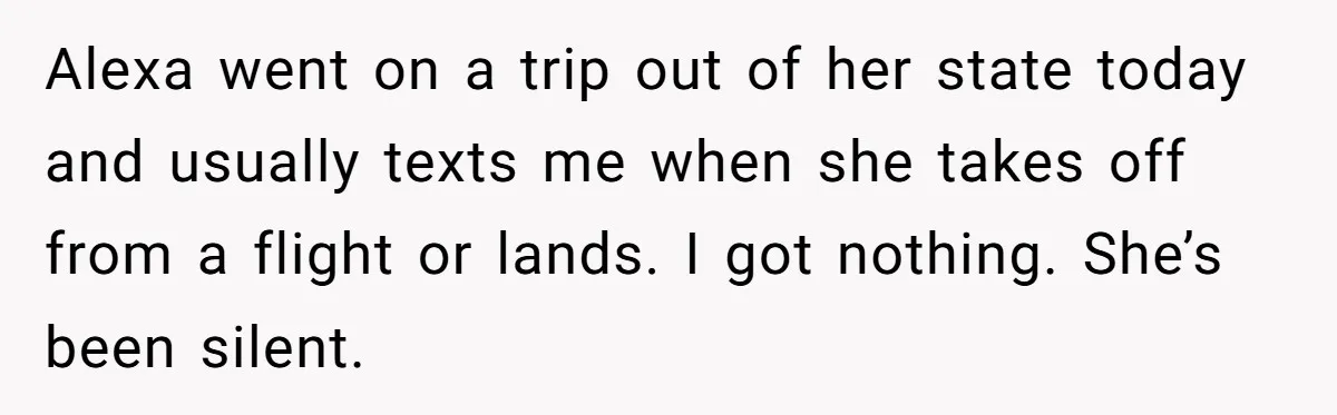 Alexa went on a trip out of her state today and usually texts me when she takes off from a flight or lands. I got nothing. She’s been silent.