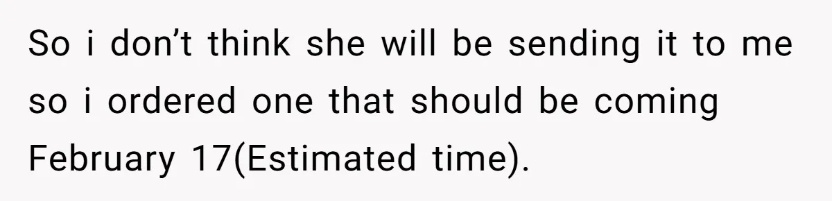 So i don’t think she will be sending it to me so i ordered one that should be coming February 17(Estimated time).