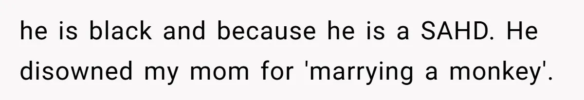 he is black and because he is a SAHD. He disowned my mom for 'marrying a monkey'.