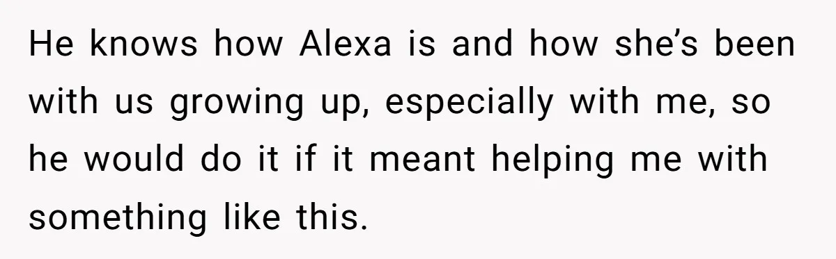 He knows how Alexa is and how she’s been with us growing up, especially with me, so he would do it if it meant helping me with something like this.