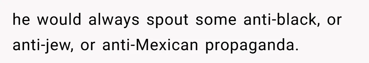 he would always spout some anti-black, or anti-jew, or anti-Mexican propaganda.