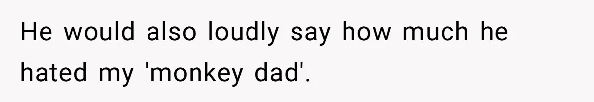 He would also loudly say how much he hated my 'monkey dad'.