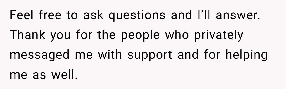 Feel free to ask questions and I’ll answer. Thank you for the people who privately messaged me with support and for helping me as well.
