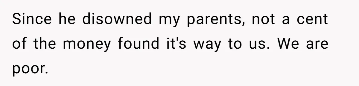 Since he disowned my parents, not a cent of the money found it's way to us. We are poor.