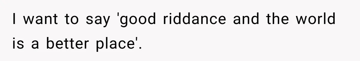 I want to say 'good riddance and the world is a better place'.