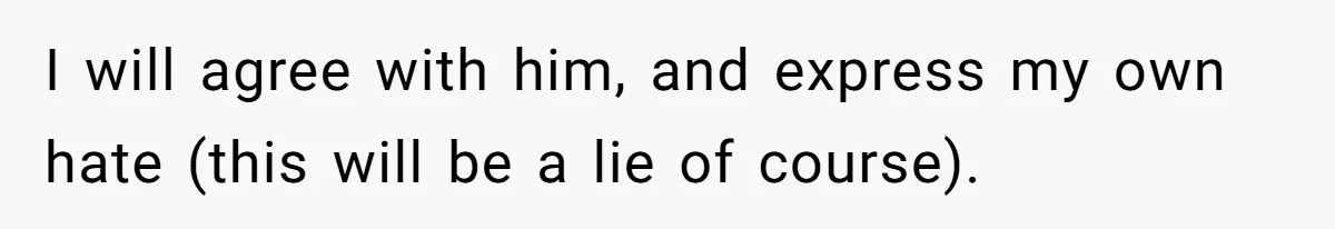 I will agree with him, and express my own hate (this will be a lie of course).