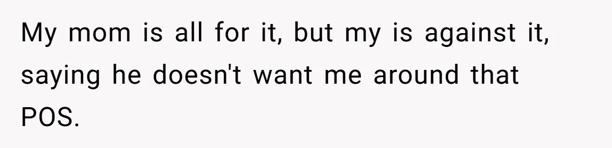 My mom is all for it, but my is against it, saying he doesn't want me around that POS.