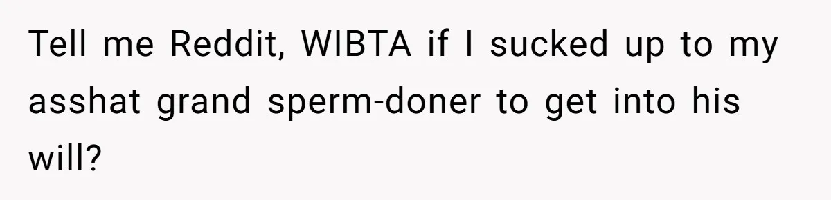 Tell me Reddit, WIBTA if I sucked up to my asshat grand sperm-doner to get into his will?