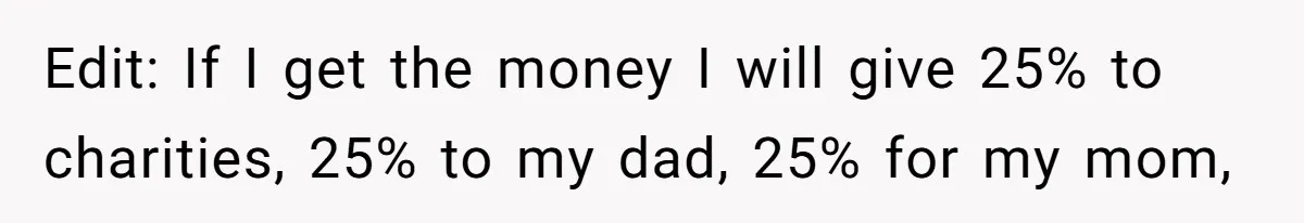 Edit: If I get the money I will give 25% to charities, 25% to my dad, 25% for my mom,