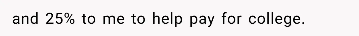 and 25% to me to help pay for college.