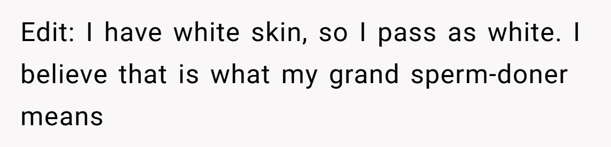 Edit: I have white skin, so I pass as white. I believe that is what my grand sperm-doner means