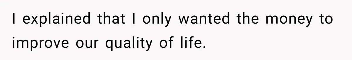 I explained that I only wanted the money to improve our quality of life.