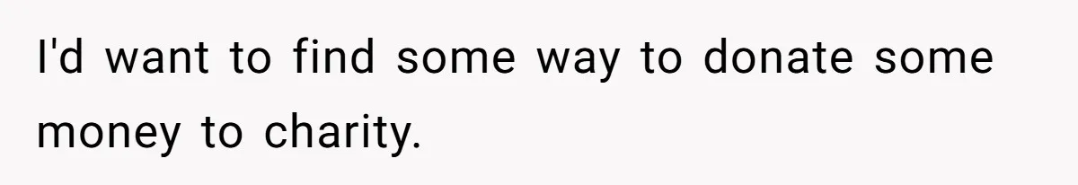 I'd want to find some way to donate some money to charity.