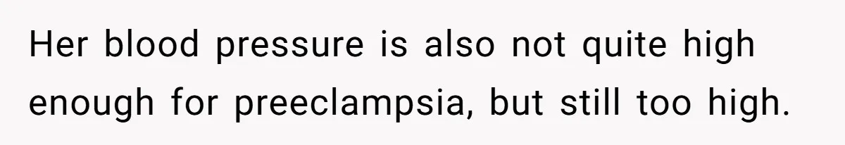 Her blood pressure is also not quite high enough for preeclampsia, but still too high.