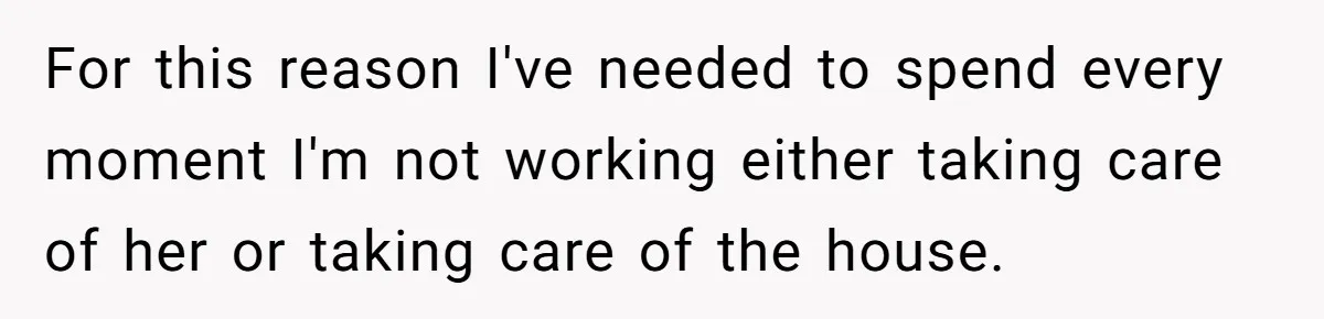 For this reason I've needed to spend every moment I'm not working either taking care of her or taking care of the house.