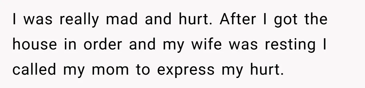 I was really mad and hurt. After I got the house in order and my wife was resting I called my mom to express my hurt.