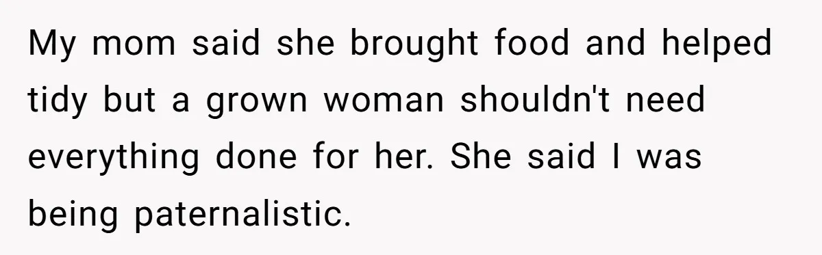 My mom said she brought food and helped tidy but a grown woman shouldn't need everything done for her. She said I was being paternalistic.